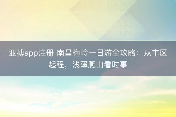 亚搏app注册 南昌梅岭一日游全攻略:从市区起程,浅薄爬山看时事