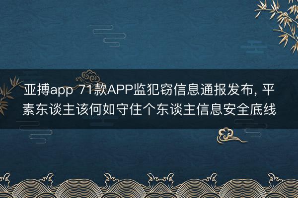 亚搏app 71款APP监犯窃信息通报发布, 平素东谈主该何如守住个东谈主信息安全底线
