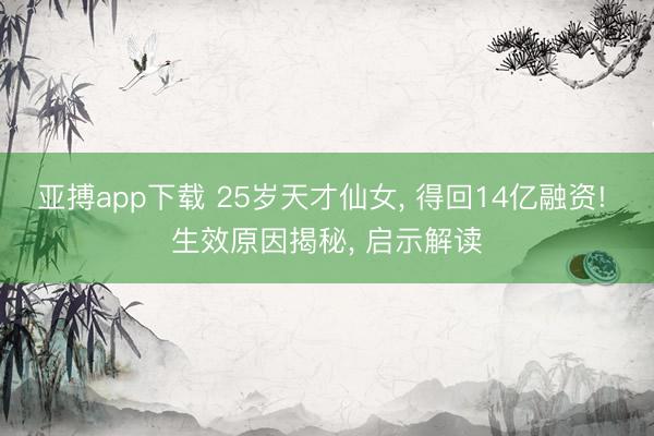 亚搏app下载 25岁天才仙女, 得回14亿融资! 生效原因揭秘, 启示解读