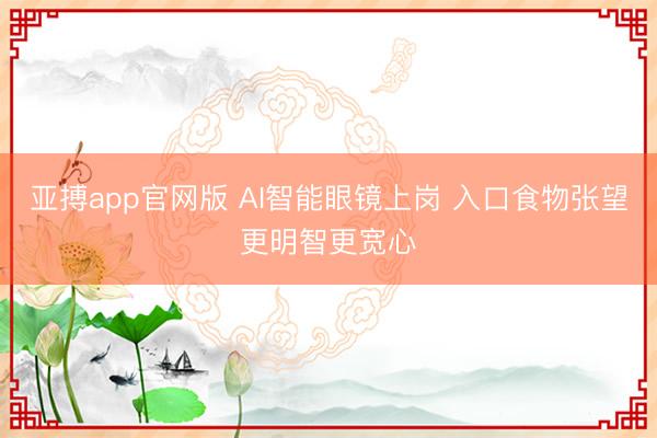 亚搏app官网版 AI智能眼镜上岗 入口食物张望更明智更宽心
