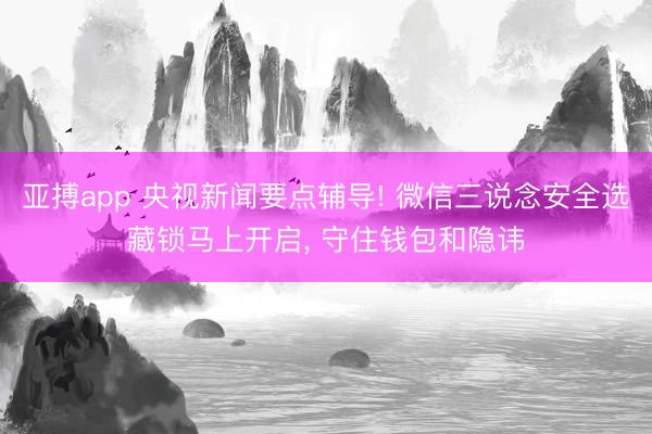 亚搏app 央视新闻要点辅导! 微信三说念安全选藏锁马上开启， 守住钱包和隐讳