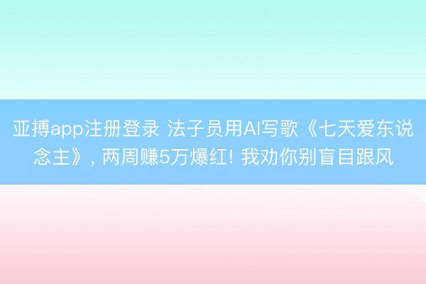 亚搏app注册登录 法子员用AI写歌《七天爱东说念主》， 两周赚5万爆红! 我劝你别盲目跟风