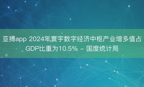 亚搏app 2024年寰宇数字经济中枢产业增多值占GDP比重为10.5% - 国度统计局