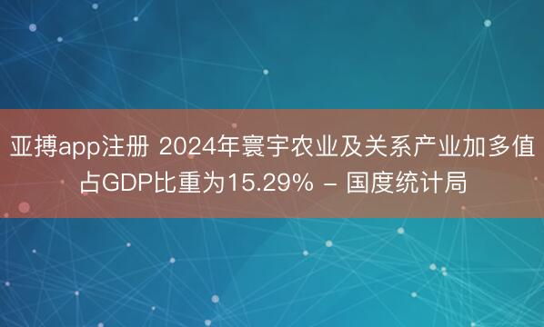亚搏app注册 2024年寰宇农业及关系产业加多值占GDP比重为15.29% - 国度统计局