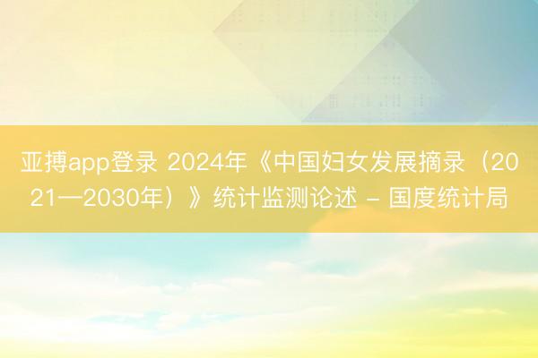 亚搏app登录 2024年《中国妇女发展摘录(2021—2030年)》统计监测论述 - 国度统计局