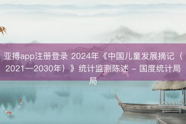 亚搏app注册登录 2024年《中国儿童发展摘记(2021—2030年)》统计监测陈述 - 国度统计局