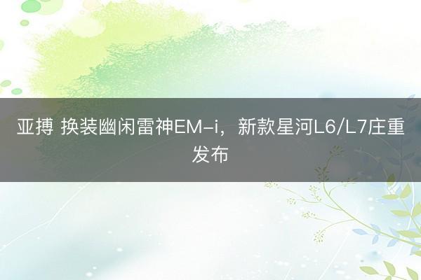 亚搏 换装幽闲雷神EM-i，新款星河L6/L7庄重发布
