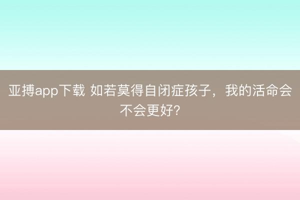 亚搏app下载 如若莫得自闭症孩子，我的活命会不会更好？
