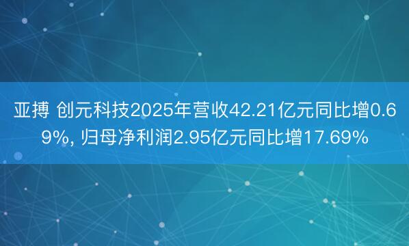 亚搏 创元科技2025年营收42.21亿元同比增0.69%， 归母净利润2.95亿元同比增17.69%
