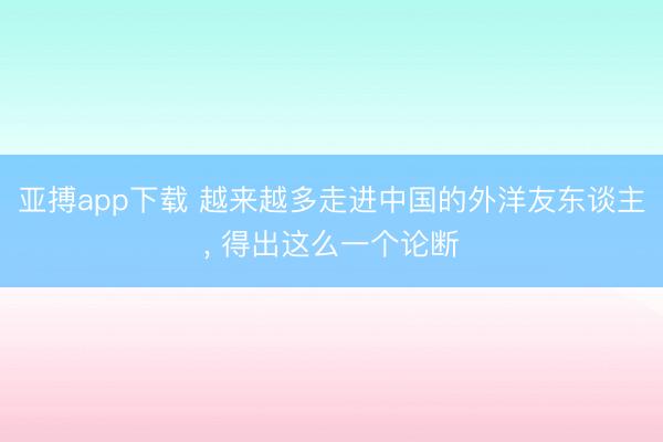 亚搏app下载 越来越多走进中国的外洋友东谈主， 得出这么一个论断