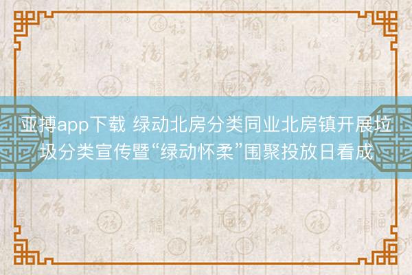 亚搏app下载 绿动北房分类同业北房镇开展垃圾分类宣传暨“绿动怀柔”围聚投放日看成