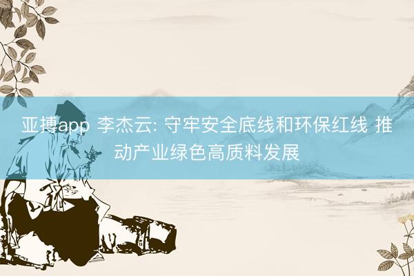 亚搏app 李杰云: 守牢安全底线和环保红线 推动产业绿色高质料发展