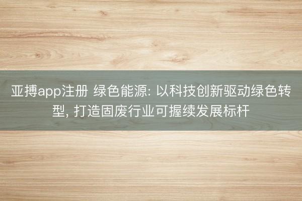 亚搏app注册 绿色能源: 以科技创新驱动绿色转型, 打造固废行业可握续发展标杆