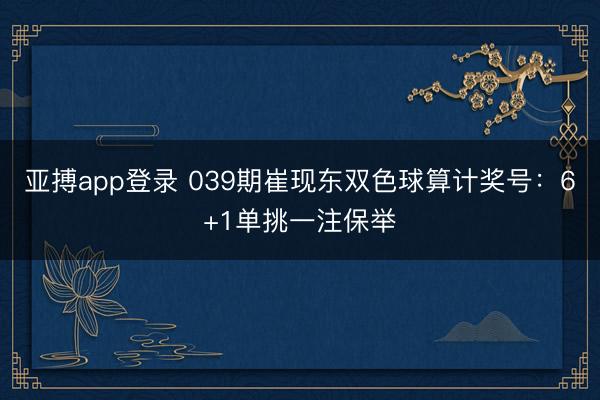 亚搏app登录 039期崔现东双色球算计奖号：6+1单挑一注保举