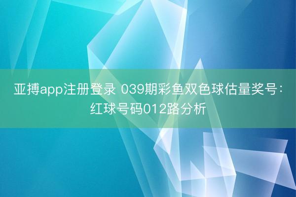 亚搏app注册登录 039期彩鱼双色球估量奖号：红球号码012路分析
