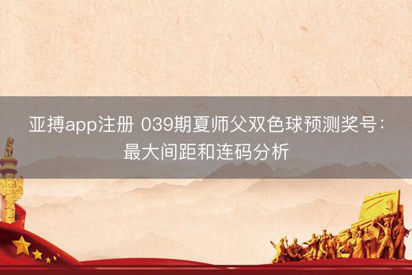 亚搏app注册 039期夏师父双色球预测奖号：最大间距和连码分析