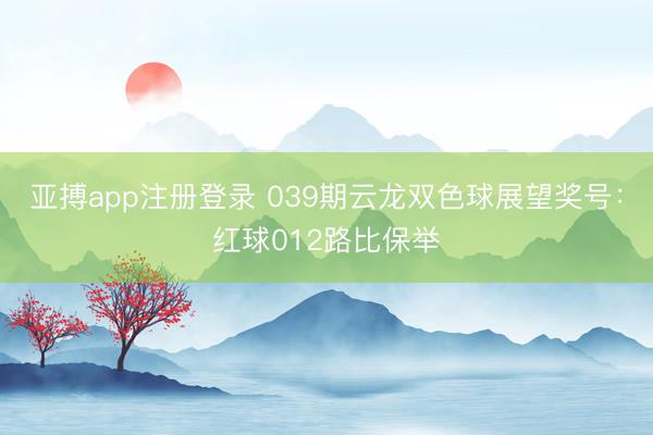 亚搏app注册登录 039期云龙双色球展望奖号：红球012路比保举