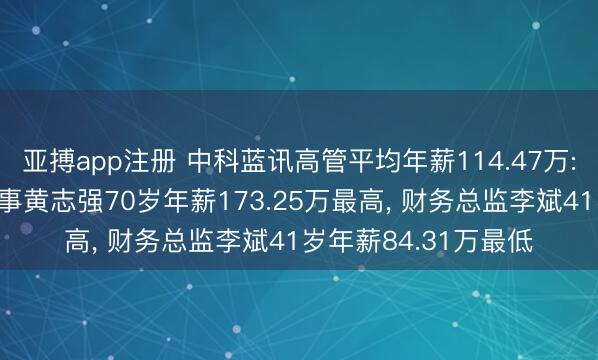 亚搏app注册 中科蓝讯高管平均年薪114.47万: 董事长及非零丁董事黄志强70岁年薪173.25万最高， 财务总监李斌41岁年薪84.31万最低