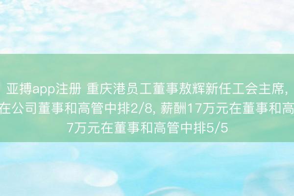 亚搏app注册 重庆港员工董事敖辉新任工会主席, 年齿57岁在公司董事和高管中排2/8, 薪酬17万元在董事和高管中排5/5