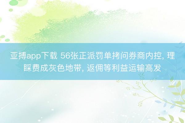 亚搏app下载 56张正派罚单拷问券商内控， 理睬费成灰色地带， 返佣等利益运输高发