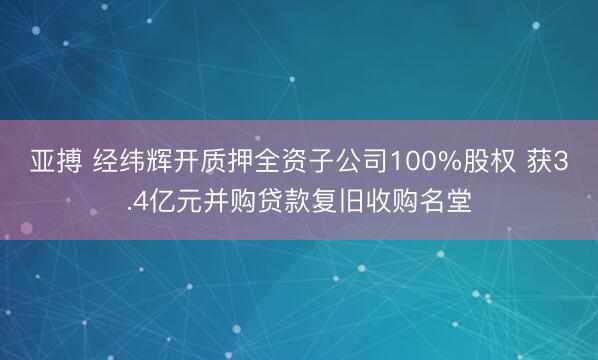 亚搏 经纬辉开质押全资子公司100%股权 获3.4亿元并购贷款复旧收购名堂