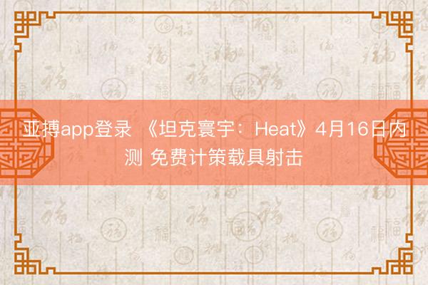 亚搏app登录 《坦克寰宇：Heat》4月16日内测 免费计策载具射击