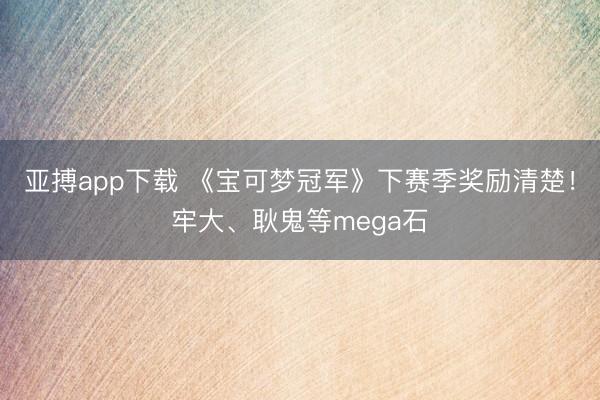 亚搏app下载 《宝可梦冠军》下赛季奖励清楚！牢大、耿鬼等mega石