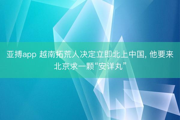 亚搏app 越南拓荒人决定立即北上中国， 他要来北京求一颗“安详丸”