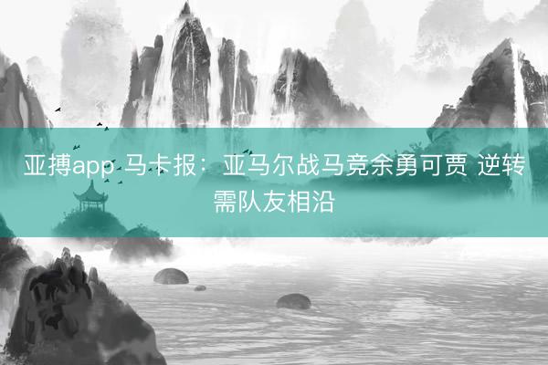 亚搏app 马卡报:亚马尔战马竞余勇可贾 逆转需队友相沿