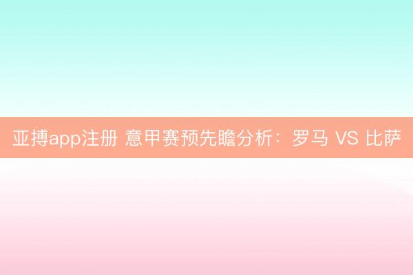 亚搏app注册 意甲赛预先瞻分析：罗马 VS 比萨