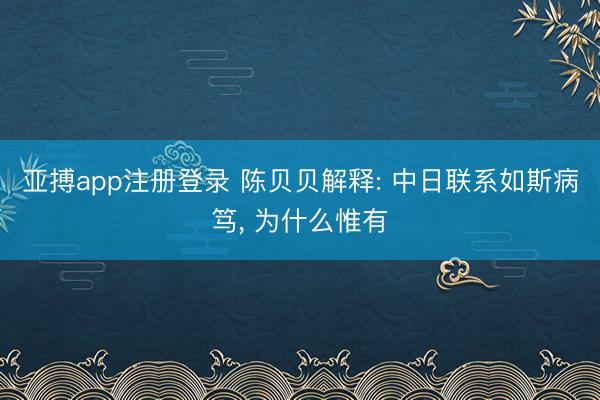 亚搏app注册登录 陈贝贝解释: 中日联系如斯病笃， 为什么惟有