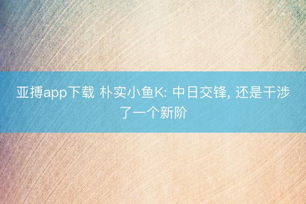 亚搏app下载 朴实小鱼K: 中日交锋， 还是干涉了一个新阶