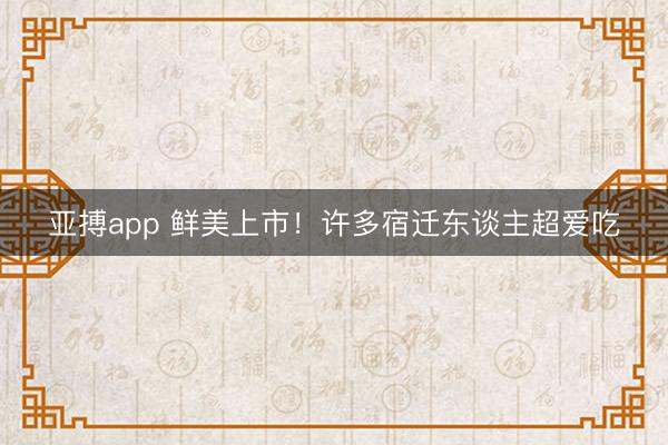 亚搏app 鲜美上市!许多宿迁东谈主超爱吃