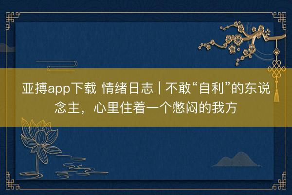 亚搏app下载 情绪日志 | 不敢“自利”的东说念主，心里住着一个憋闷的我方