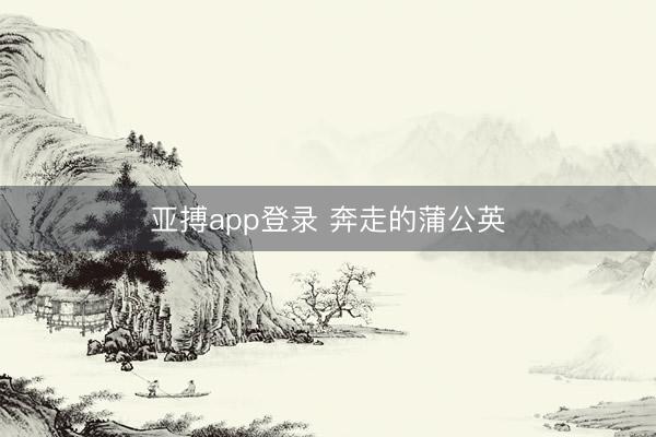 亚搏app登录 奔走的蒲公英