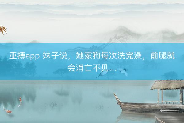 亚搏app 妹子说，她家狗每次洗完澡，前腿就会消亡不见…