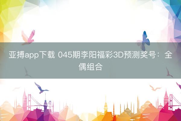 亚搏app下载 045期李阳福彩3D预测奖号：全偶组合