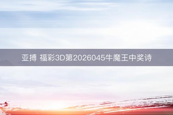 亚搏 福彩3D第2026045牛魔王中奖诗