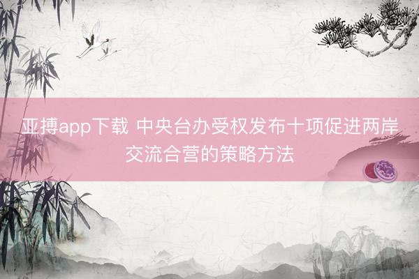 亚搏app下载 中央台办受权发布十项促进两岸交流合营的策略方法