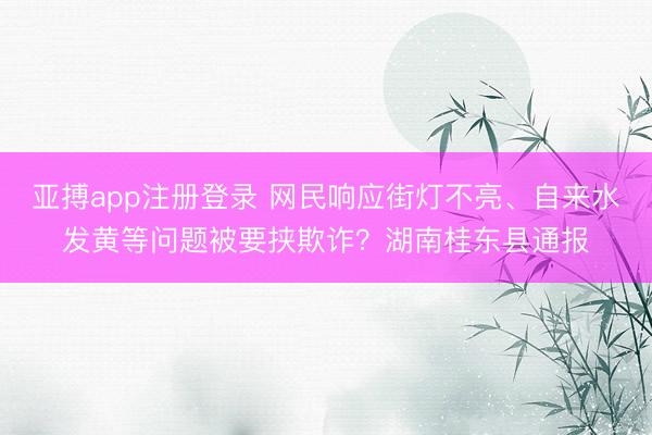 亚搏app注册登录 网民响应街灯不亮、自来水发黄等问题被要挟欺诈？湖南桂东县通报