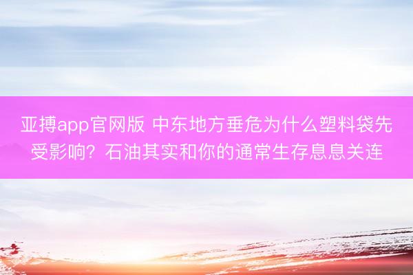 亚搏app官网版 中东地方垂危为什么塑料袋先受影响？石油其实和你的通常生存息息关连