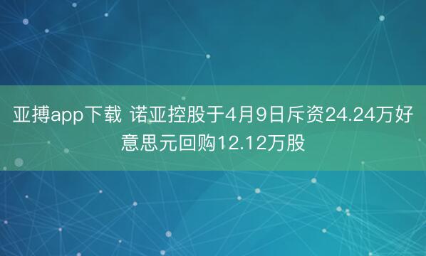 亚搏app下载 诺亚控股于4月9日斥资24.24万好意思元回购12.12万股