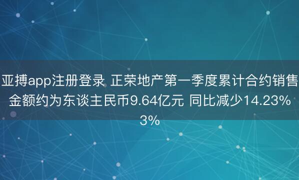亚搏app注册登录 正荣地产第一季度累计合约销售金额约为东谈主民币9.64亿元 同比减少14.23%