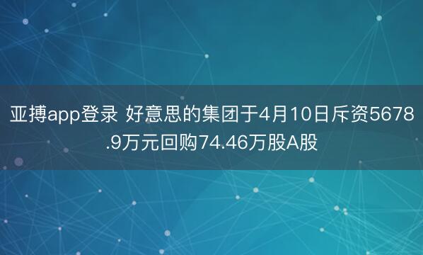 亚搏app登录 好意思的集团于4月10日斥资5678.9万元回购74.46万股A股