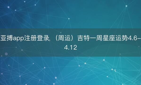 亚搏app注册登录 （周运）吉特一周星座运势4.6-4.12