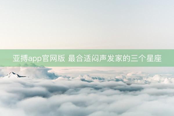 亚搏app官网版 最合适闷声发家的三个星座