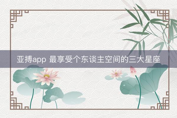 亚搏app 最享受个东谈主空间的三大星座