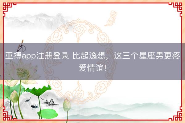 亚搏app注册登录 比起逸想，<a href=