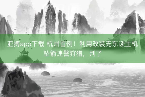 亚搏app下载 杭州首例！利用改装无东谈主机坠箭违警狩猎，判了