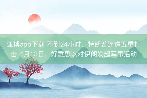 亚搏app下载 不到24小时，特朗普连遭五重打击 4月13日，好意思以对伊朗发起军事活动